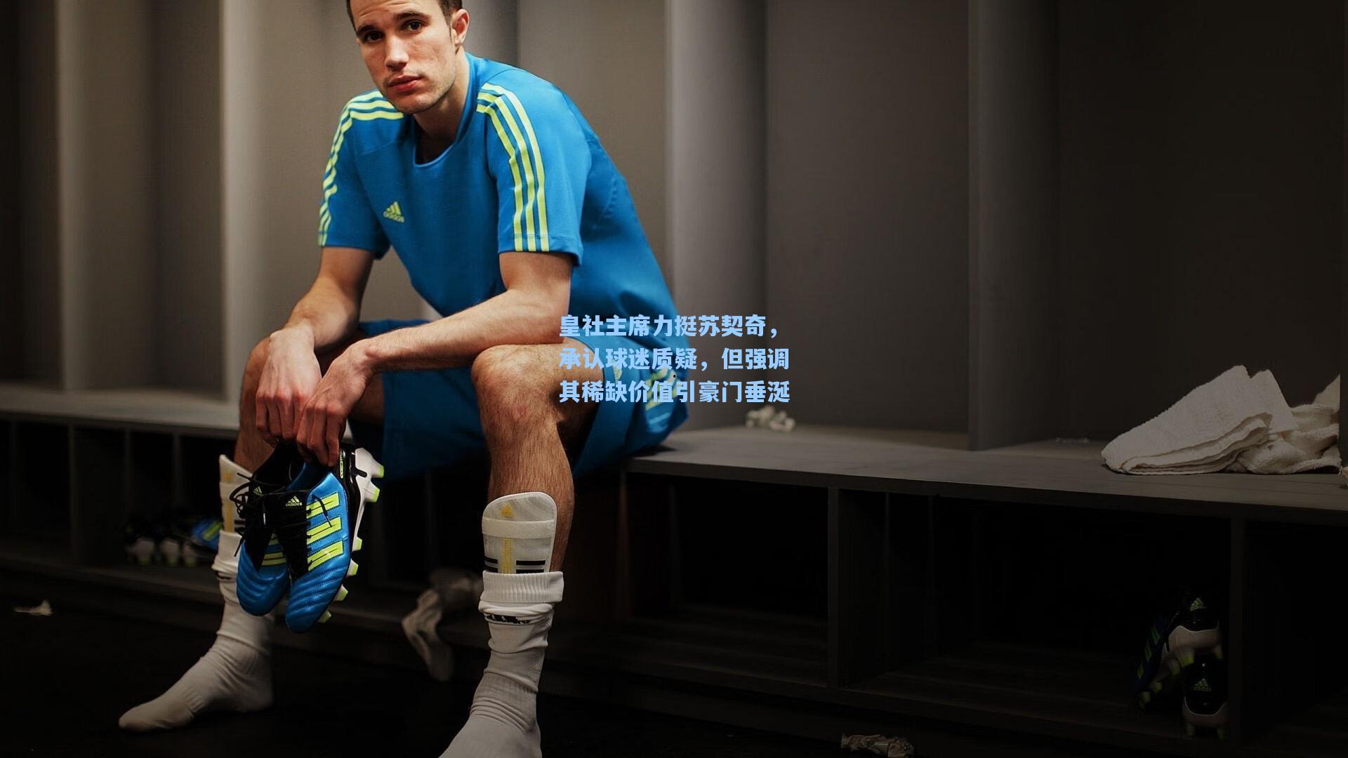 皇社主席力挺苏契奇，承认球迷质疑，但强调其稀缺价值引豪门垂涎